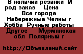 В наличии резинки. И род заказ. › Цена ­ 100 - Все города, Набережные Челны г. Хобби. Ручные работы » Другое   . Мурманская обл.,Полярный г.